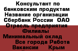 Консультант по банковским продуктам › Название организации ­ Сбербанк России, ОАО › Отрасль предприятия ­ Филиалы › Минимальный оклад ­ 25 000 - Все города Работа » Вакансии   . Крым,Бахчисарай